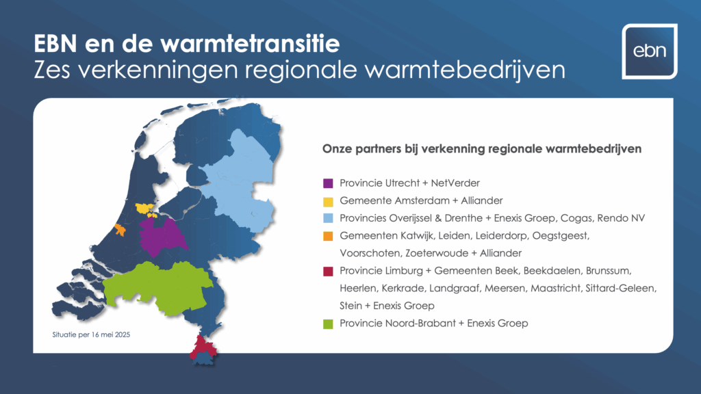 De afbeelding toont een kaart van Nederland. Hierop zijn aangegeven de zes regio's waar EBN met publiek partijen de oprichting van een publiek warmtebedrijf onderzoekt. De gemarkeerde regio's zijn: Regio Utrecht, samenwerking met Provincie Utrecht + NetVerder, Regio Amsterdam, samenwerking met Gemeente Amsterdam + Alliander Regio Drenthe-Overijssel, samenwerking Provincies Overijssel & Drenthe + Enexis Groep, Cogas, Rendo NV Leidse Regio, samenwerking met Gemeenten Katwijk, Leiden, Leiderdorp, Oegstgeest, Voorschoten, Zoeterwoude + Alliander Regio Zuid-Limburg, samenwerking met Provincie Limburg + Gemeenten Beek, Beekdaelen, Brunssum, Heerlen, Kerkrade, Landgraaf, Meersen, Maastricht, Sittard-Geleen, Stein + Enexis Groep Regio Brabant, samenwerking met Provincie Noord-Brabant + Enexis Groep